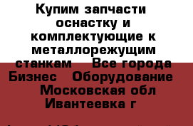  Купим запчасти, оснастку и комплектующие к металлорежущим станкам. - Все города Бизнес » Оборудование   . Московская обл.,Ивантеевка г.